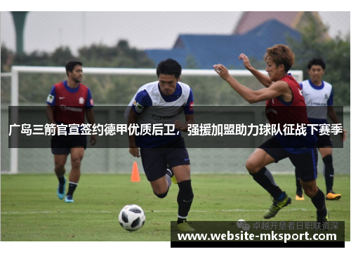 广岛三箭官宣签约德甲优质后卫，强援加盟助力球队征战下赛季