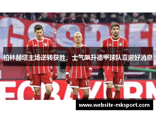 柏林赫塔主场逆转获胜，士气飙升德甲球队喜迎好消息