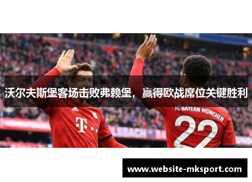 沃尔夫斯堡客场击败弗赖堡，赢得欧战席位关键胜利