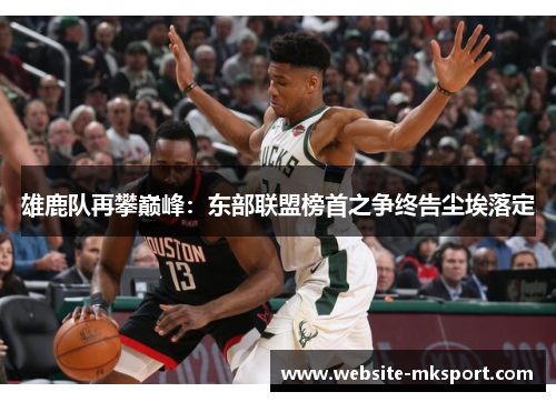 雄鹿队再攀巅峰：东部联盟榜首之争终告尘埃落定