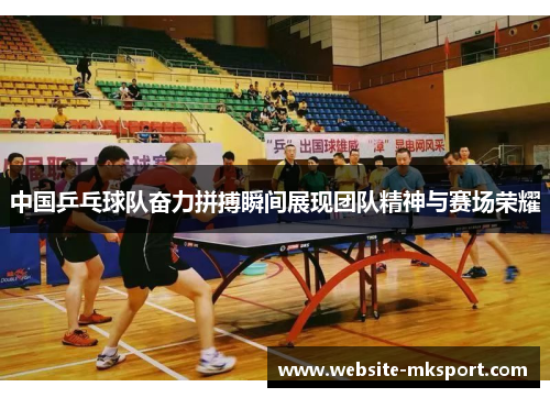 中国乒乓球队奋力拼搏瞬间展现团队精神与赛场荣耀