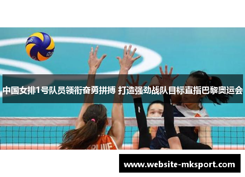 中国女排1号队员领衔奋勇拼搏 打造强劲战队目标直指巴黎奥运会