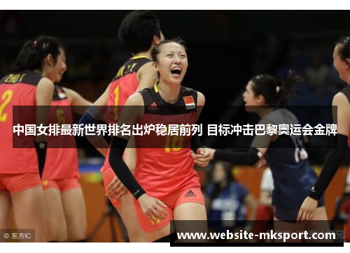 中国女排最新世界排名出炉稳居前列 目标冲击巴黎奥运会金牌
