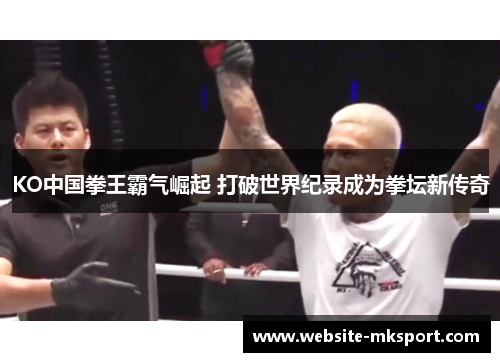 KO中国拳王霸气崛起 打破世界纪录成为拳坛新传奇
