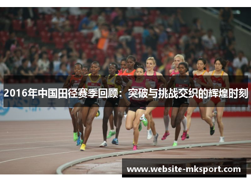 2016年中国田径赛季回顾：突破与挑战交织的辉煌时刻