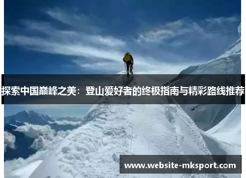 探索中国巅峰之美：登山爱好者的终极指南与精彩路线推荐