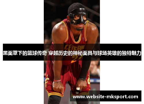 黑面罩下的篮球传奇 穿越历史的神秘面具与球场英雄的独特魅力